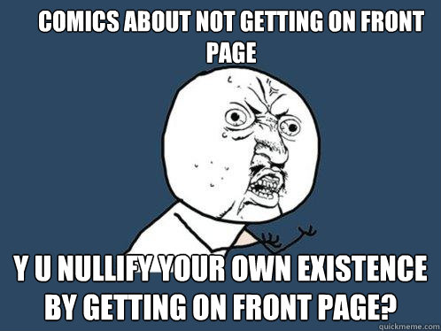 COMICS ABOUT NOT GETTING ON FRONT PAGE Y U NULLIFY YOUR OWN EXISTENCE BY GETTING ON FRONT PAGE?  Y U No