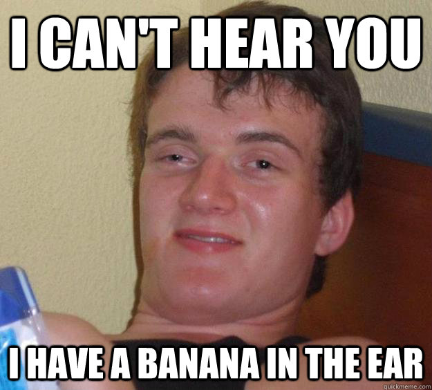 I CAn't hear you I have a banana in the ear  10 Guy