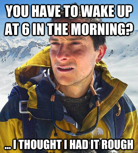 you have to wake up at 6 in the morning? ... i thought i had it rough - you have to wake up at 6 in the morning? ... i thought i had it rough  Bear Grylls