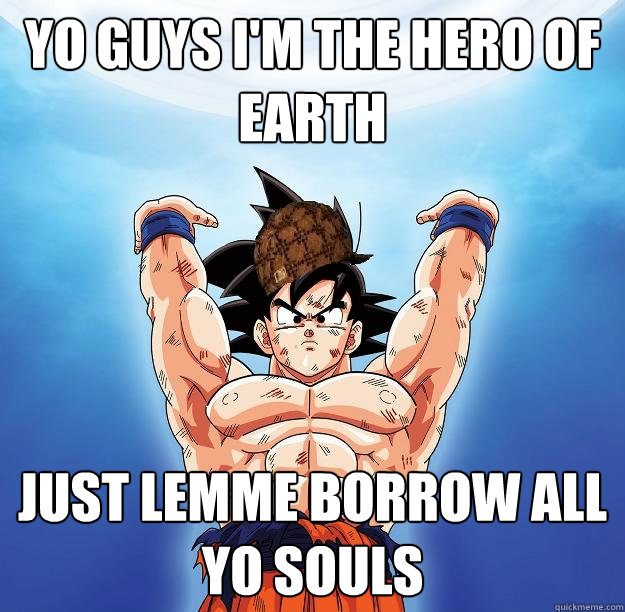 Yo guys I'm the hero of earth Just lemme borrow all yo souls  Scumbag Goku