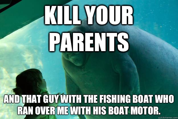 Kill your parents And that guy with the fishing boat who ran over me with his boat motor. - Kill your parents And that guy with the fishing boat who ran over me with his boat motor.  Overlord Manatee