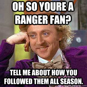 Oh So youre a ranger fan? Tell me about how you followed them all season.  Condescending Wonka