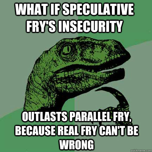 What if speculative fry's insecurity Outlasts parallel fry, because Real Fry can't be wrong - What if speculative fry's insecurity Outlasts parallel fry, because Real Fry can't be wrong  Philosoraptor