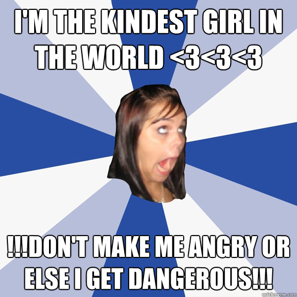 I'm the kindest girl in the world <3<3<3 !!!don't make me angry or else i get dangerous!!!  Annoying Facebook Girl