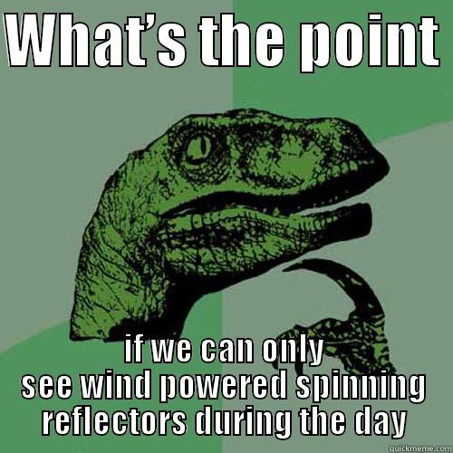 WHAT’S THE POINT  IF WE CAN ONLY SEE WIND POWERED SPINNING REFLECTORS DURING THE DAY Philosoraptor