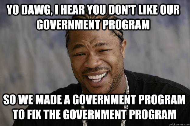 YO DAWG, I HEAR YOU DON'T LIKE OUR GOVERNMENT PROGRAM SO WE MADE A GOVERNMENT PROGRAM TO FIX THE GOVERNMENT PROGRAM  Xzibit meme