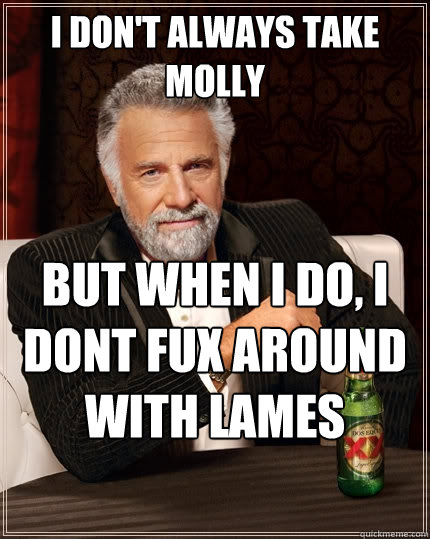 I don't always take molly But when I do, I dont fux around with lames  The Most Interesting Man In The World