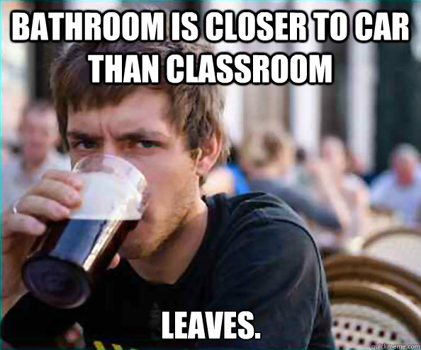 Bathroom is closer to car than classroom Leaves.  Lazy College Senior