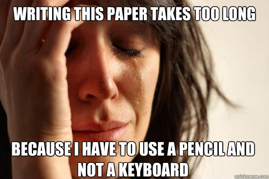 Writing this paper takes too long because I have to use a pencil and not a keyboard  First World Problems