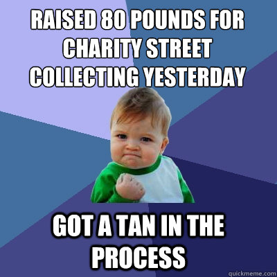 Raised £80 pounds for charity street collecting yesterday got a tan in the process  Success Kid