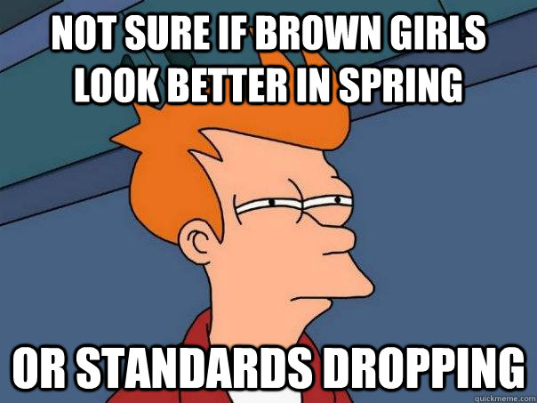 Not sure if Brown Girls look better in Spring Or standards dropping - Not sure if Brown Girls look better in Spring Or standards dropping  Futurama Fry