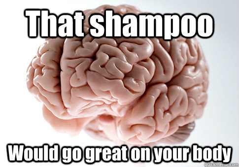 That shampoo Would go great on your body   Scumbag Brain