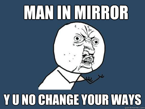 Man IN Mirror y u no change your ways  Y U No