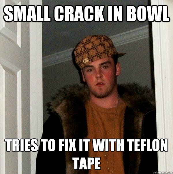 small crack in bowl tries to fix it with Teflon 
tape - small crack in bowl tries to fix it with Teflon 
tape  Scumbag Steve