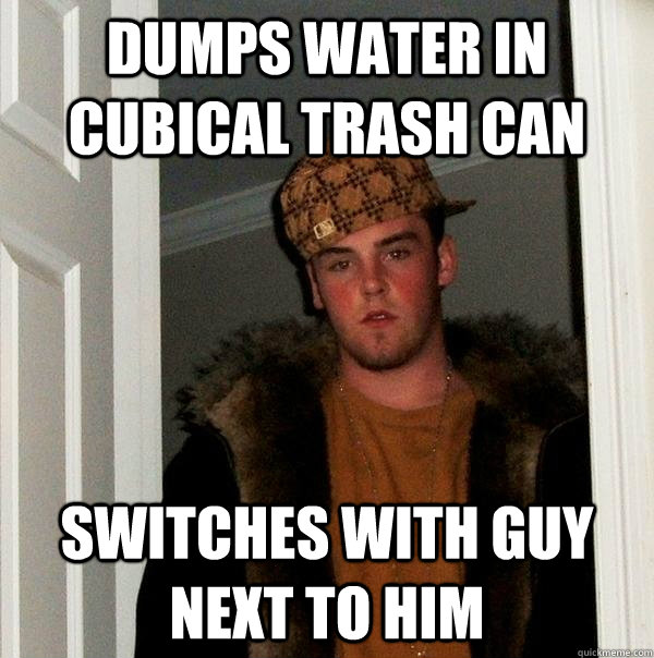 Dumps water in cubical trash can switches with guy next to him  Scumbag Steve