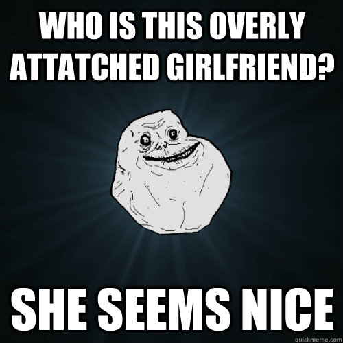 Who is this Overly Attatched Girlfriend? She seems nice  Forever Alone