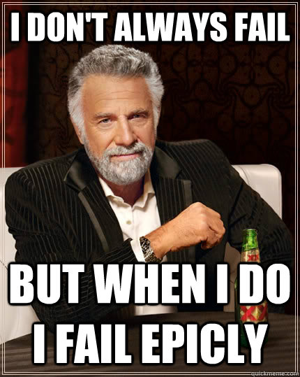 I don't always fail  But when I do I fail epicly  - I don't always fail  But when I do I fail epicly   The Most Interesting Man In The World