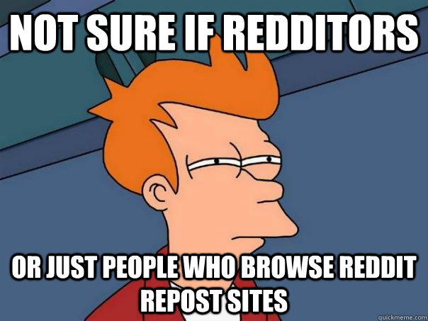 Not sure if redditors Or just people who browse reddit repost sites - Not sure if redditors Or just people who browse reddit repost sites  Futurama Fry