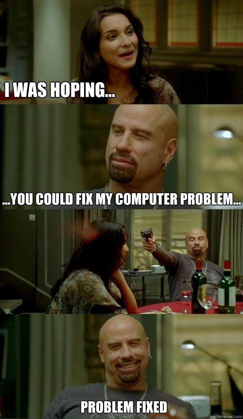 i was hoping... ...you could fix my computer problem... problem fixed  Skinhead John