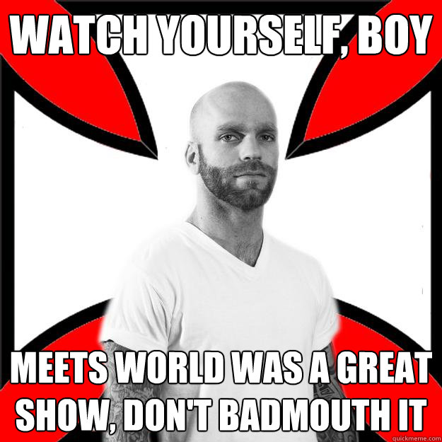 watch yourself, boy meets world was a great show, don't badmouth it  Skinhead with a Heart of Gold