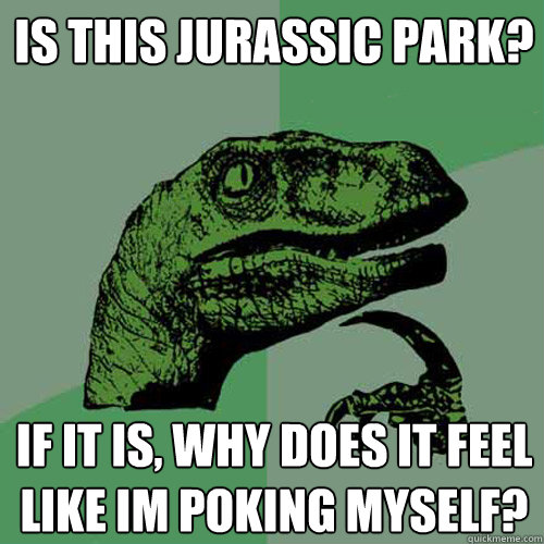 Is this Jurassic park? If it is, why does it feel like im poking myself? - Is this Jurassic park? If it is, why does it feel like im poking myself?  Philosoraptor