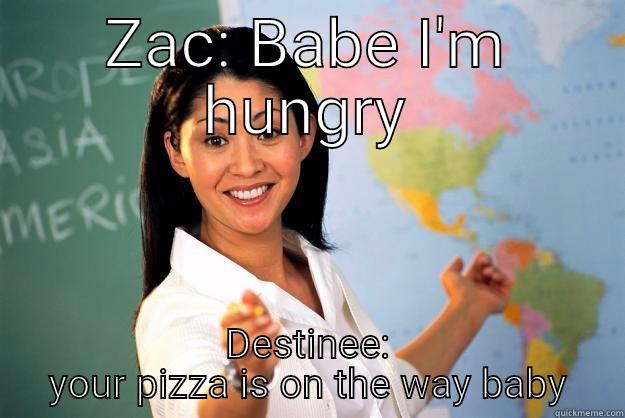 ZAC: BABE I'M HUNGRY DESTINEE: YOUR PIZZA IS ON THE WAY BABY Unhelpful High School Teacher