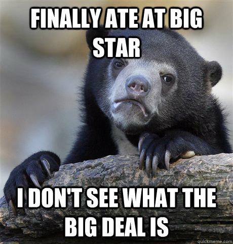 Finally ate at Big Star I don't see what the big deal is   Confession Bear