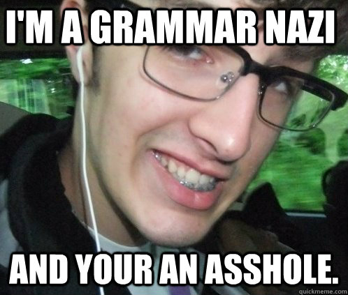 i'm a grammar nazi and your an asshole.   