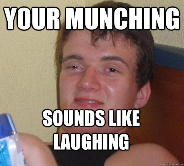 Your Munching Sounds like laughing  10 Guy