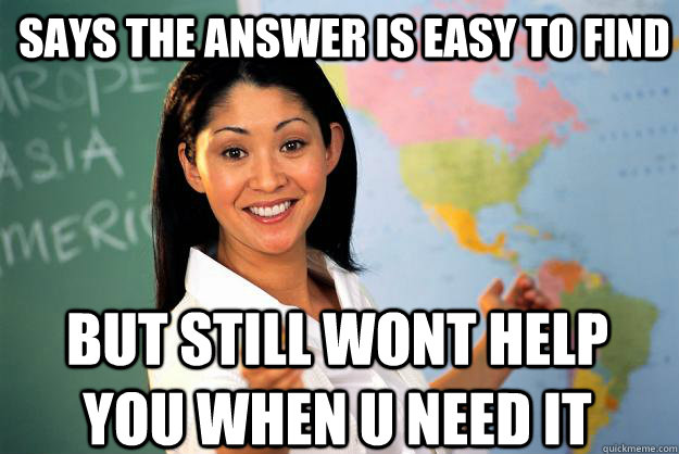 Says the answer is easy to find but still wont help you when u need it  Unhelpful High School Teacher