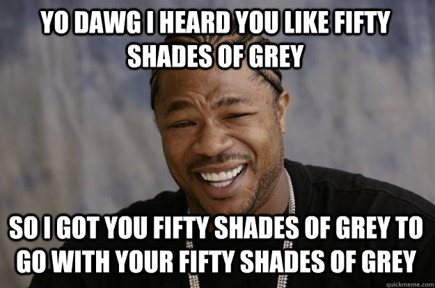 YO DAWG I HEARd you like fifty shades of grey so i got you fifty shades of grey to go with your fifty shades of grey - YO DAWG I HEARd you like fifty shades of grey so i got you fifty shades of grey to go with your fifty shades of grey  Xzibit meme