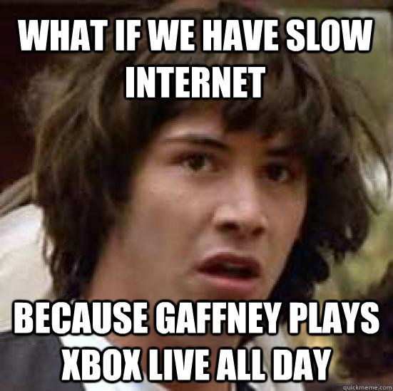 What if we have slow internet because Gaffney plays xbox live all day  conspiracy keanu