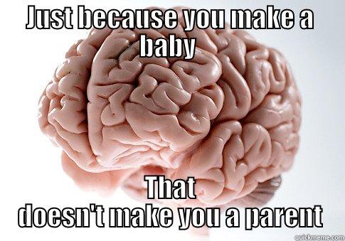 JUST BECAUSE YOU MAKE A BABY  THAT DOESN'T MAKE YOU A PARENT Scumbag Brain