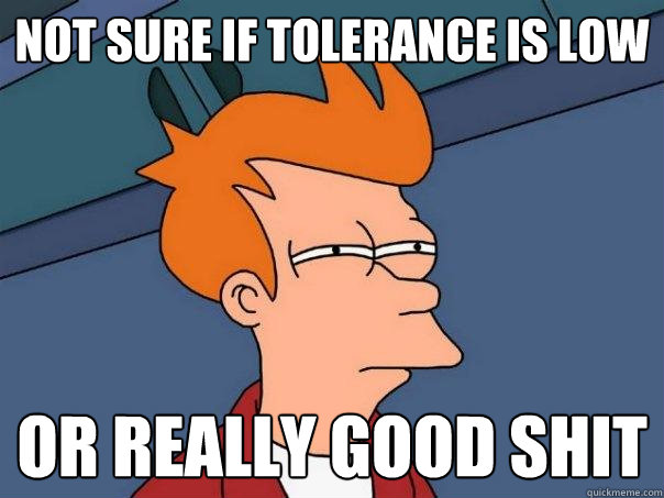 Not sure if tolerance is low Or really good shit  Futurama Fry