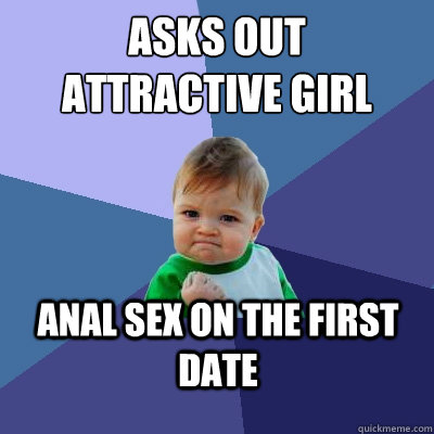 asks out
attractive girl anal sex on the first date  Success Kid