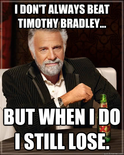 I don't always beat Timothy Bradley... but when I do I still lose. - I don't always beat Timothy Bradley... but when I do I still lose.  The Most Interesting Man In The World