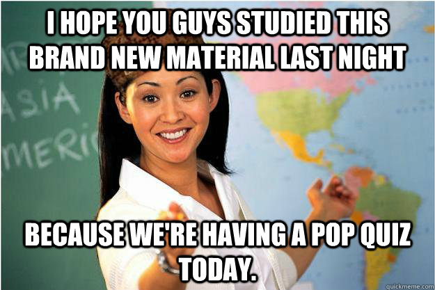 I hope you guys studied this brand new material last night Because we're having a pop quiz today.  Scumbag Teacher