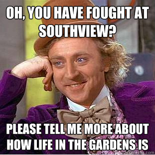 Oh, You have fought at Southview? please tell me more about how life in the Gardens is  Condescending Wonka