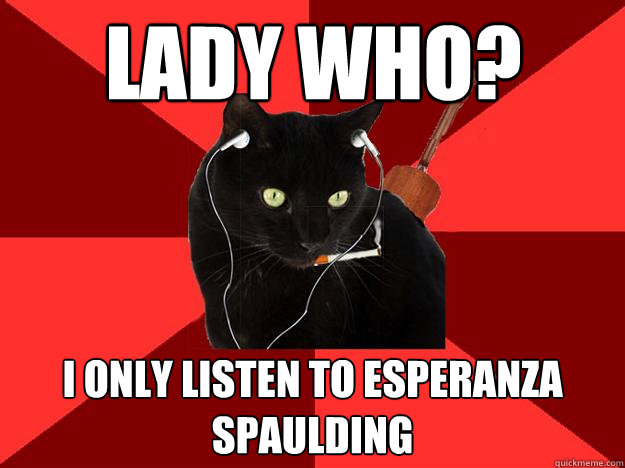 Lady Who? I only listen to Esperanza Spaulding  Berklee Cat