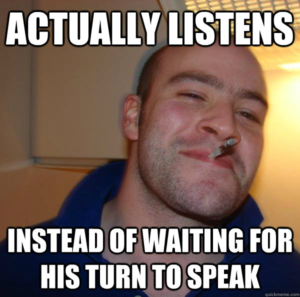 Actually listens instead of waiting for his turn to speak - Actually listens instead of waiting for his turn to speak  Misc