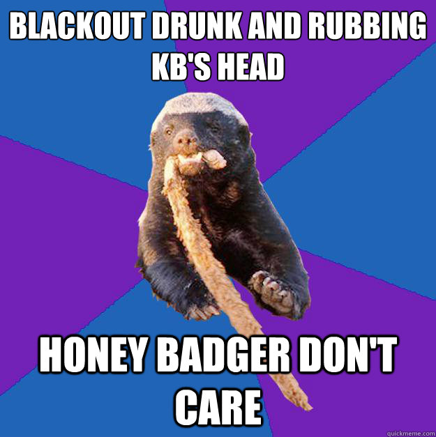 Blackout Drunk and rubbing KB's Head honey badger don't care  Honey Badger Dont Care