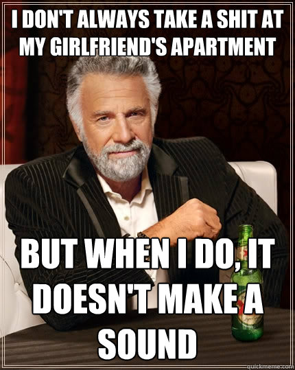 I don't always take a shit at my girlfriend's apartment But when I do, it doesn't make a sound - I don't always take a shit at my girlfriend's apartment But when I do, it doesn't make a sound  The Most Interesting Man In The World