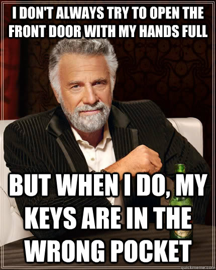 I don't always try to open the front door with my hands full but when I do, my keys are in the wrong pocket  The Most Interesting Man In The World