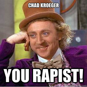 Chad Kroeger you rapist!  willy wonka