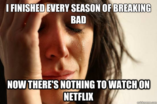 i finished every season of breaking bad Now there's nothing to watch on netflix  First World Problems