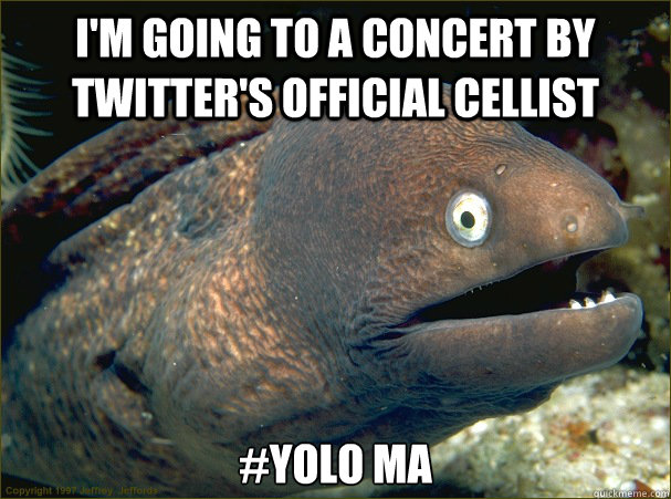 i'm going to a concert by twitter's official cellist #yolo ma  Bad Joke Eel