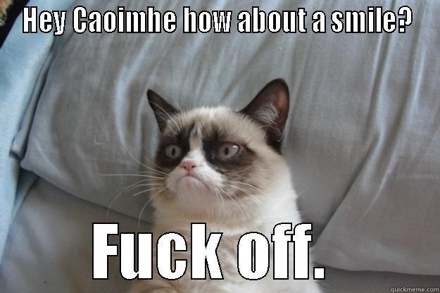 HEY CAOIMHE HOW ABOUT A SMILE? FUCK OFF.  Grumpy Cat