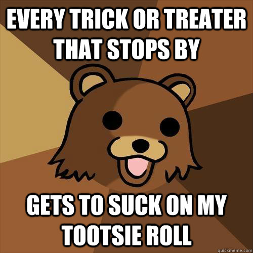 Every trick or treater that stops by Gets to suck on my Tootsie Roll  Pedobear