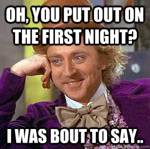 Oh, you put out on the first night? I was bout to say..  Condescending Wonka