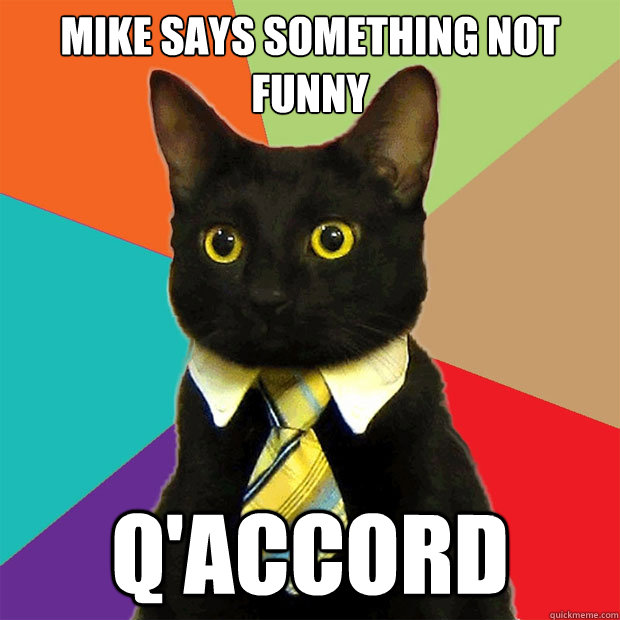 Mike says something not funny Q'Accord  Business Cat